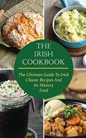 The Irish Cookbook: The Ultimate Guide to Irish Classic Recipes and Its History Food