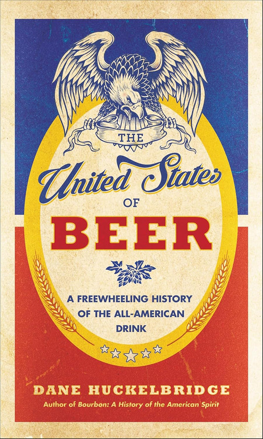 The United States of Beer: The True Tale of How Beer Conquered America, From B.C. to Budweiser and Beyond