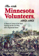 The Tenth Minnesota Volunteers, 1862-1865: A History of Action in the Sioux Uprising and the Civil War, with a Regimental Roster